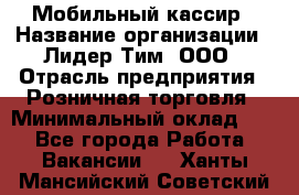 Мобильный кассир › Название организации ­ Лидер Тим, ООО › Отрасль предприятия ­ Розничная торговля › Минимальный оклад ­ 1 - Все города Работа » Вакансии   . Ханты-Мансийский,Советский г.